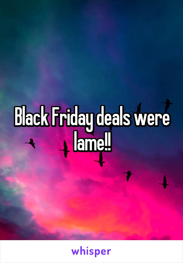 Black Friday deals were lame!!