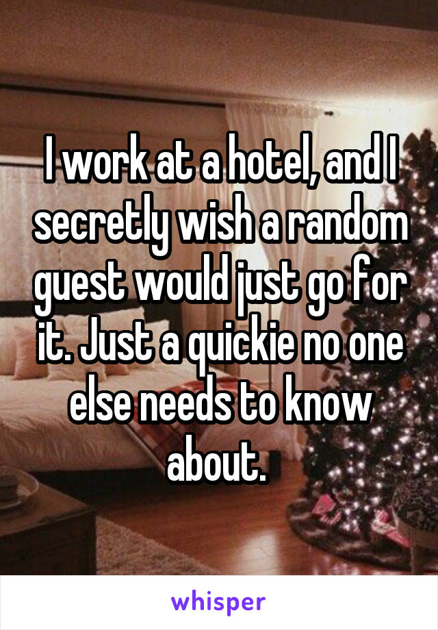 I work at a hotel, and I secretly wish a random guest would just go for it. Just a quickie no one else needs to know about. 