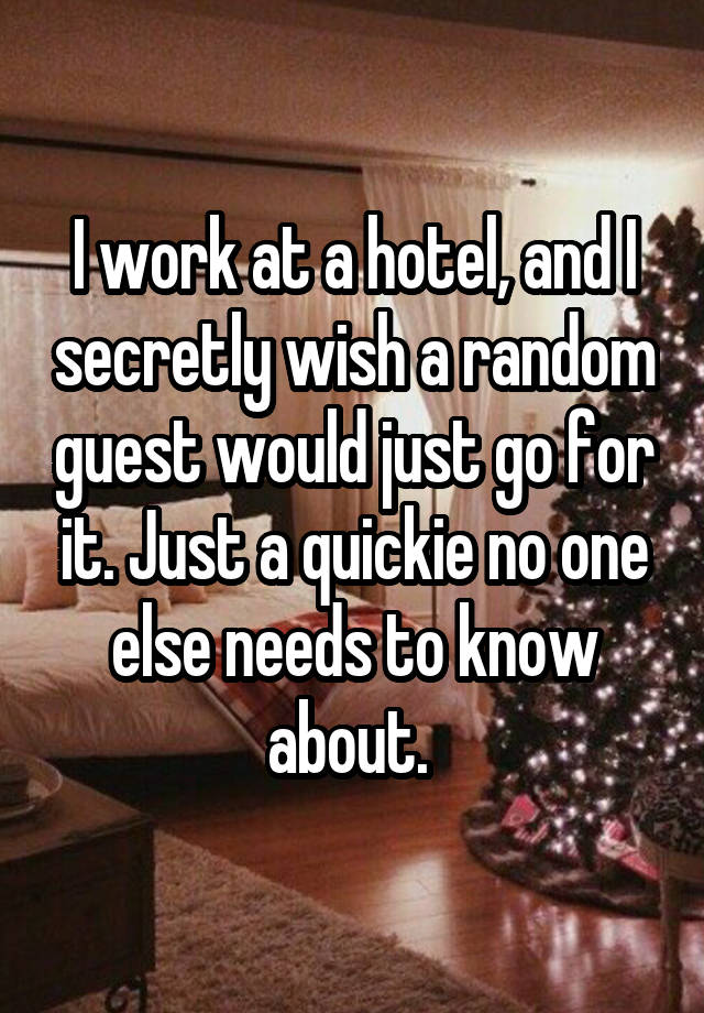 I work at a hotel, and I secretly wish a random guest would just go for it. Just a quickie no one else needs to know about. 