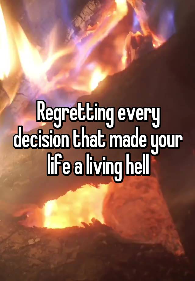 Regretting every decision that made your life a living hell