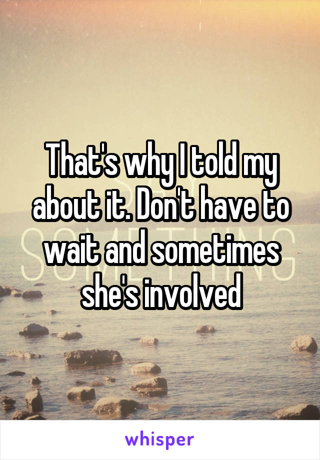 That's why I told my about it. Don't have to wait and sometimes she's involved