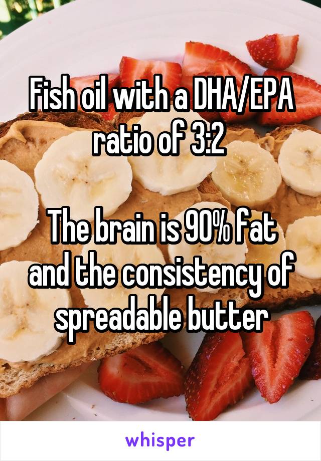 Fish oil with a DHA/EPA ratio of 3:2 

The brain is 90% fat and the consistency of spreadable butter
