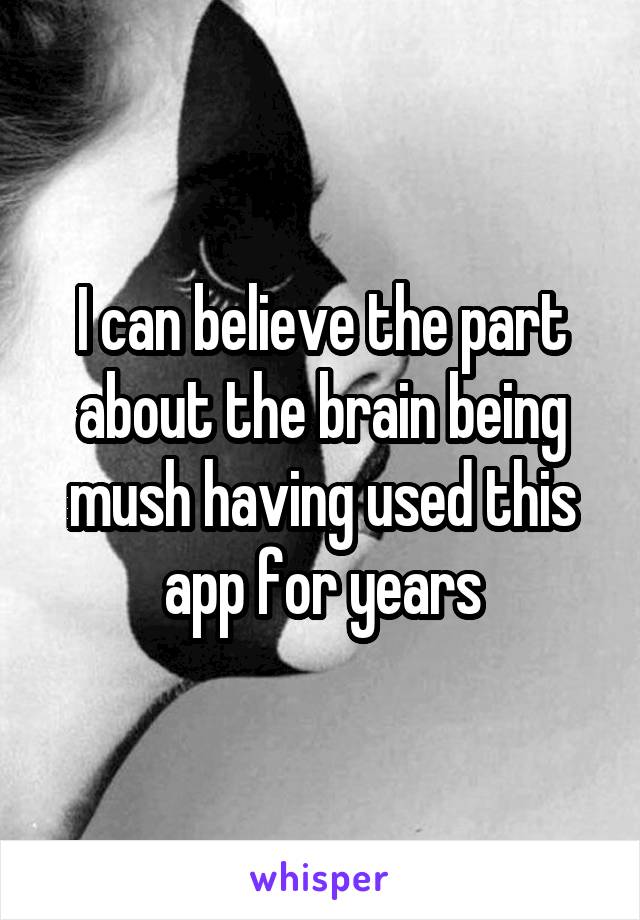 I can believe the part about the brain being mush having used this app for years