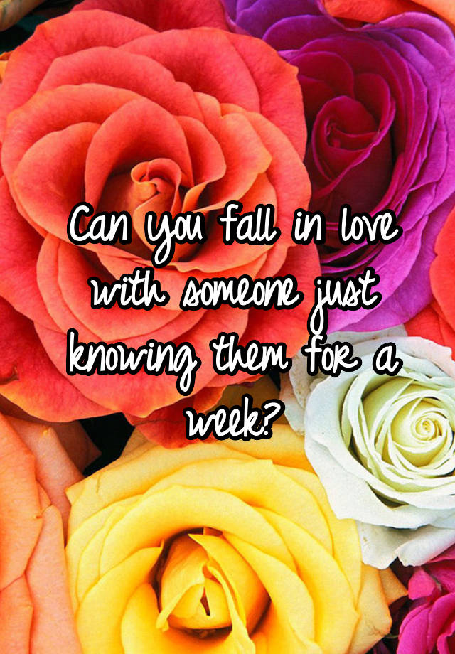 Can you fall in love with someone just knowing them for a week?