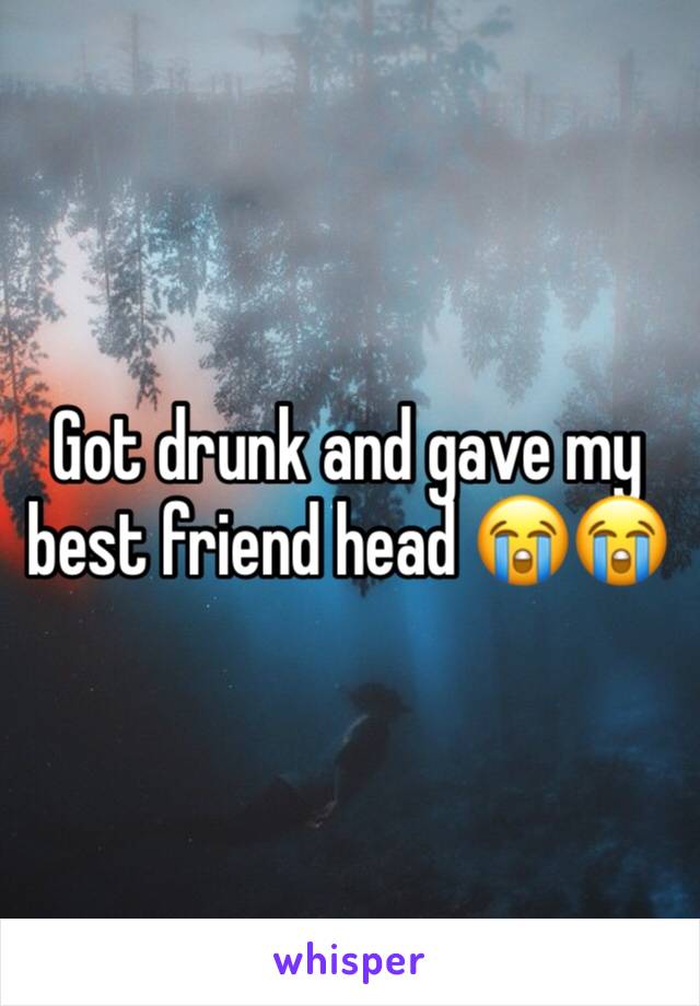 Got drunk and gave my best friend head 😭😭