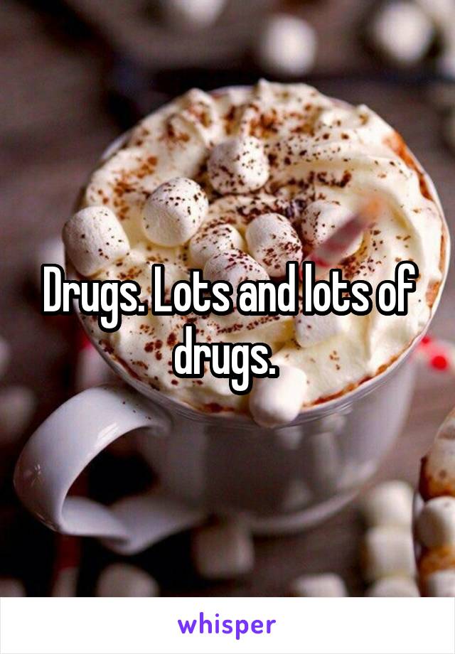 Drugs. Lots and lots of drugs. 