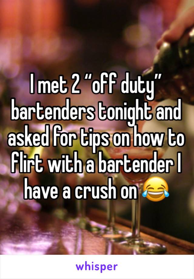 I met 2 “off duty” bartenders tonight and asked for tips on how to flirt with a bartender I have a crush on 😂