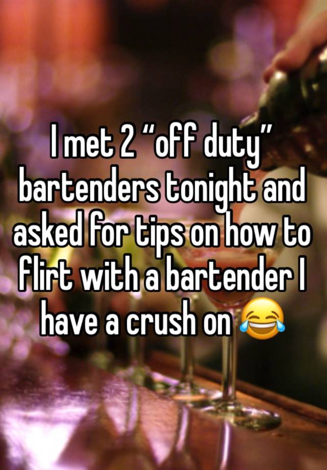 I met 2 “off duty” bartenders tonight and asked for tips on how to flirt with a bartender I have a crush on 😂