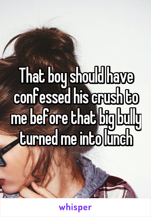 That boy should have confessed his crush to me before that big bully turned me into lunch