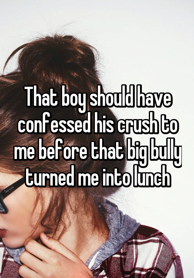 That boy should have confessed his crush to me before that big bully turned me into lunch