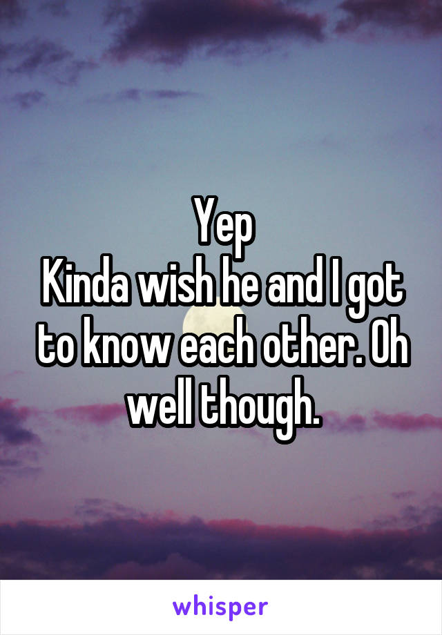 Yep
Kinda wish he and I got to know each other. Oh well though.