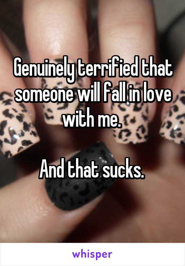 Genuinely terrified that someone will fall in love with me. 

And that sucks. 
