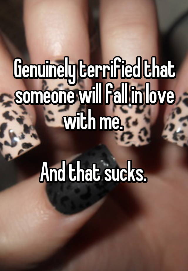 Genuinely terrified that someone will fall in love with me. 

And that sucks. 
