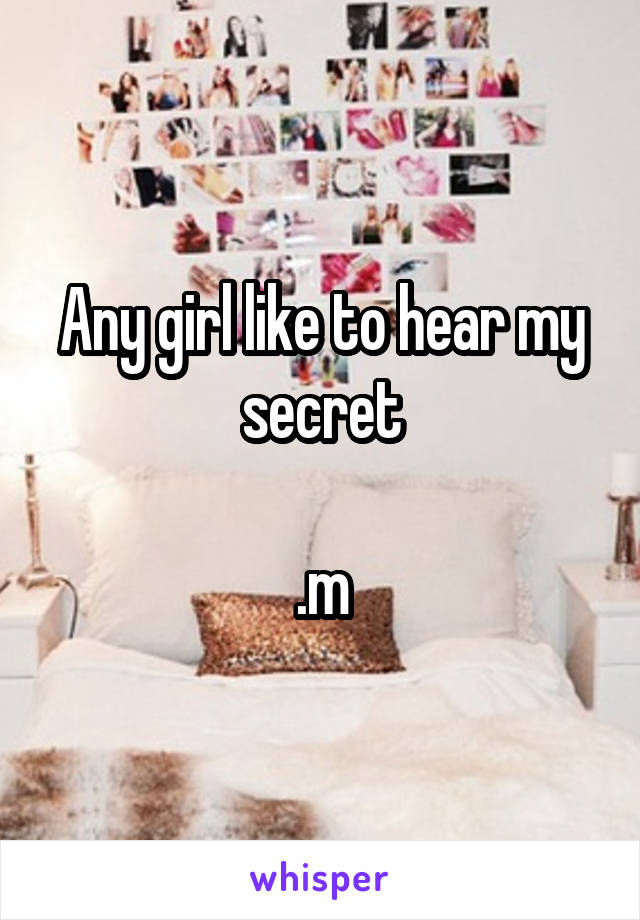 Any girl like to hear my secret

.m