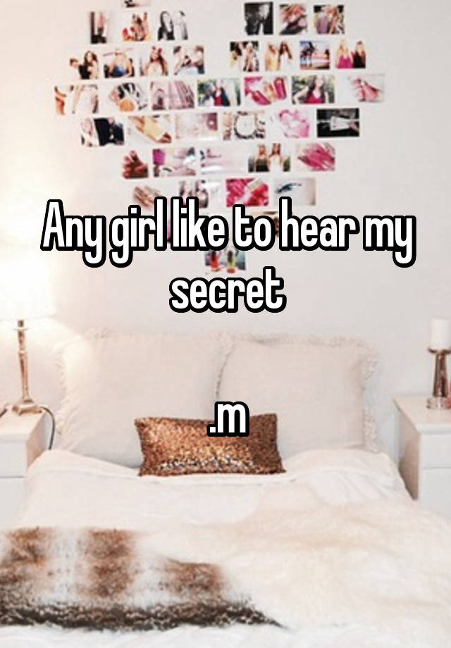 Any girl like to hear my secret

.m