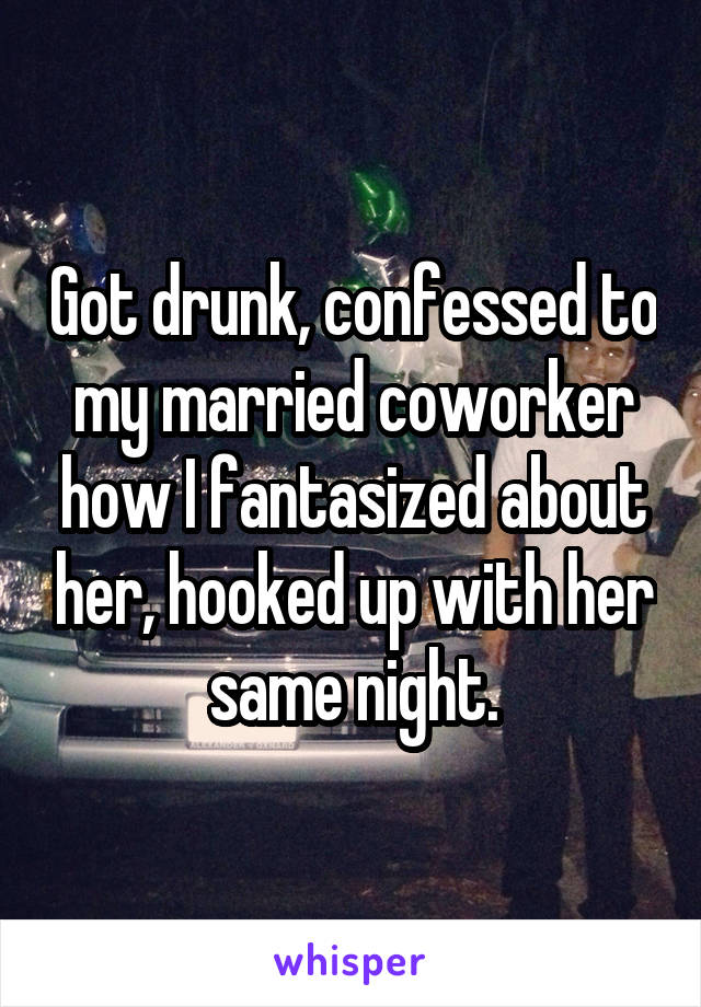 Got drunk, confessed to my married coworker how I fantasized about her, hooked up with her same night.