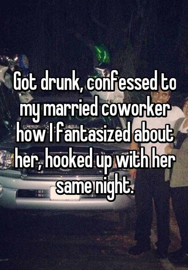 Got drunk, confessed to my married coworker how I fantasized about her, hooked up with her same night.