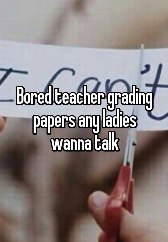 Bored teacher grading papers any ladies wanna talk