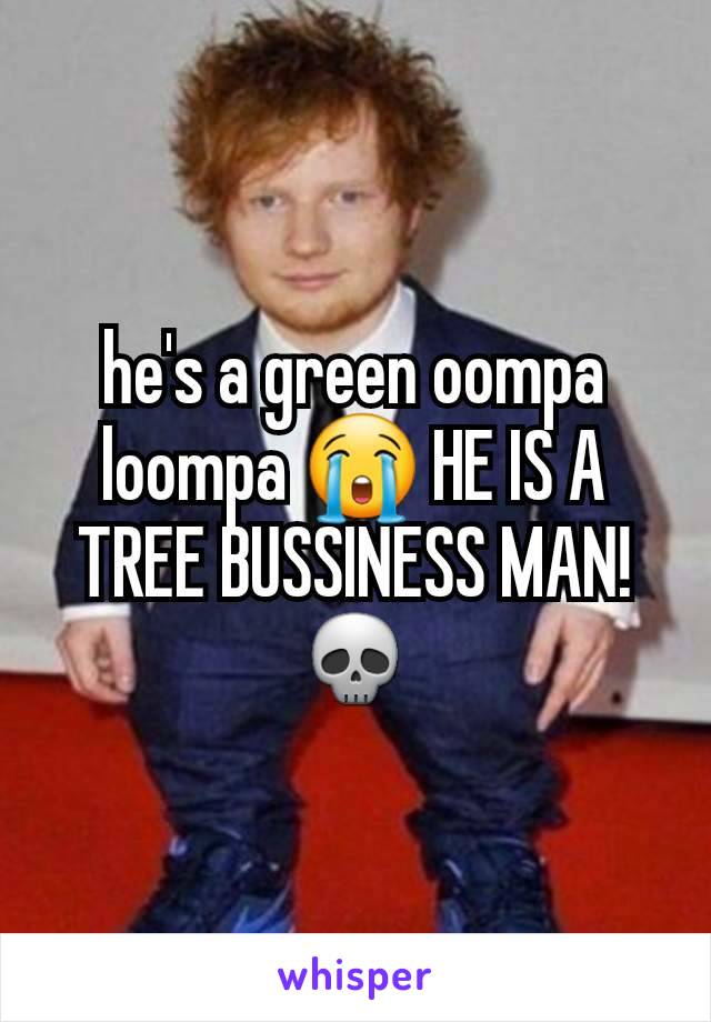 he's a green oompa loompa 😭 HE IS A TREE BUSSINESS MAN! 💀