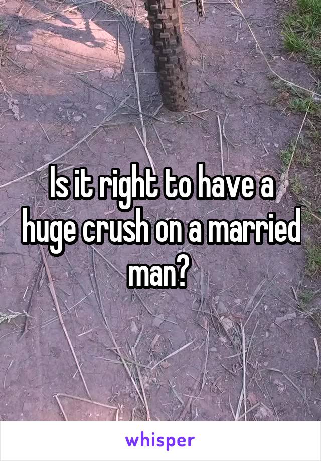 Is it right to have a huge crush on a married man? 