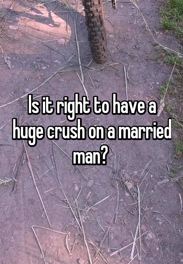 Is it right to have a huge crush on a married man? 