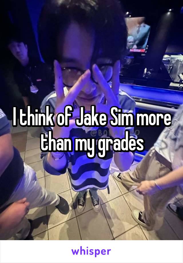 I think of Jake Sim more than my grades