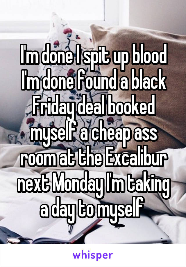 I'm done I spit up blood I'm done found a black Friday deal booked myself a cheap ass room at the Excalibur next Monday I'm taking a day to myself 