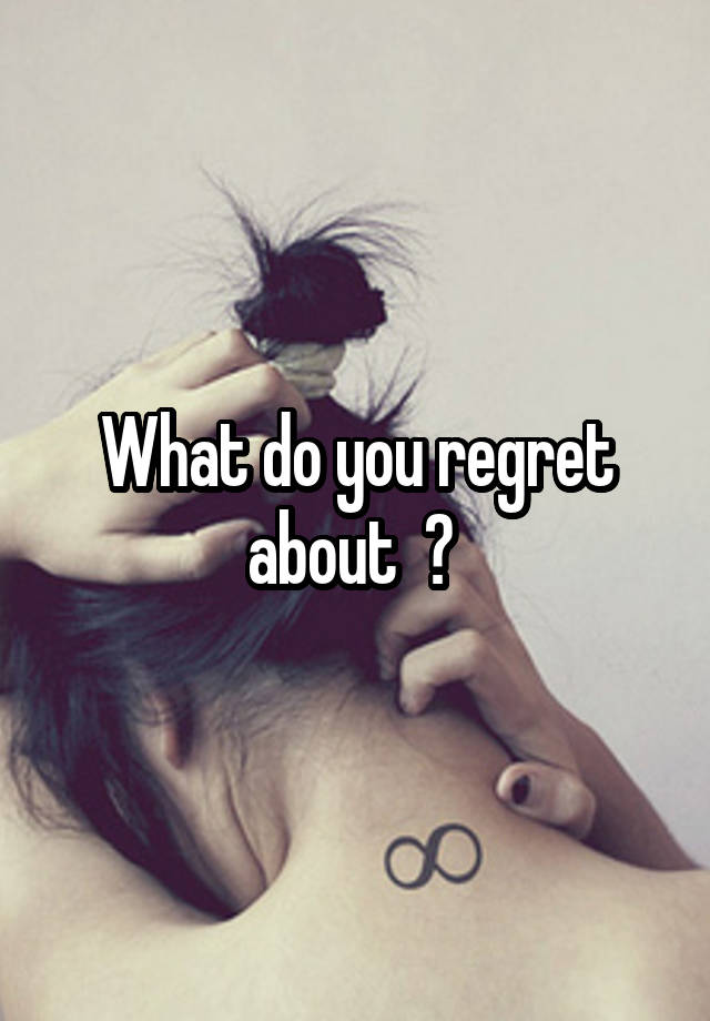 What do you regret about  ? 