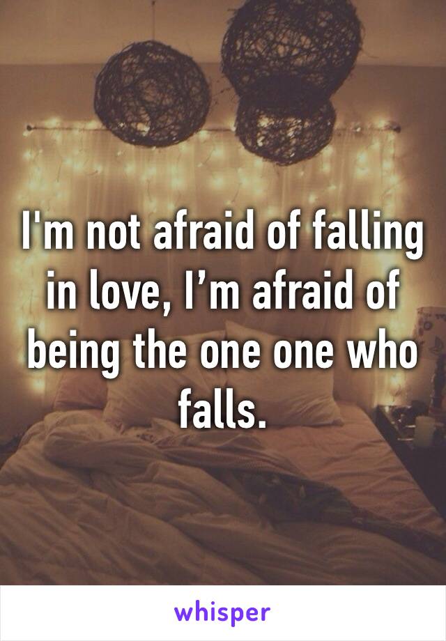 I'm not afraid of falling in love, I’m afraid of being the one one who falls.