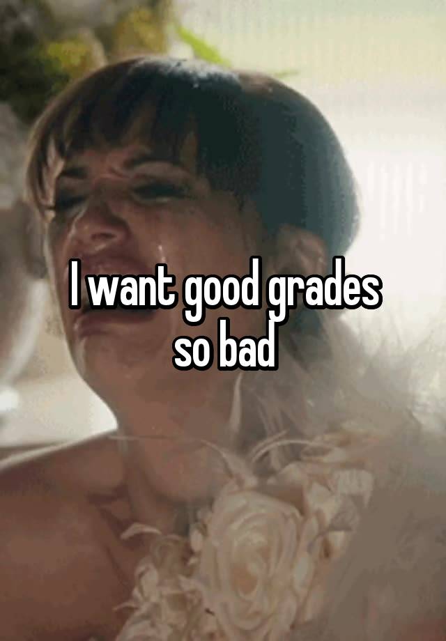 I want good grades
so bad