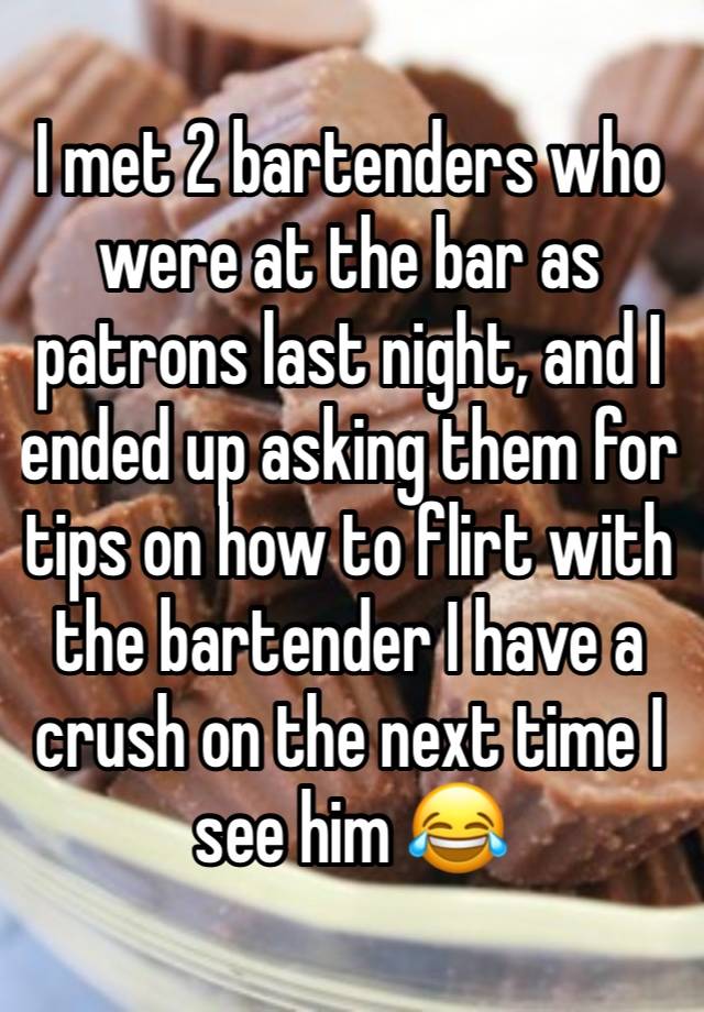 I met 2 bartenders who were at the bar as patrons last night, and I ended up asking them for tips on how to flirt with the bartender I have a crush on the next time I see him 😂