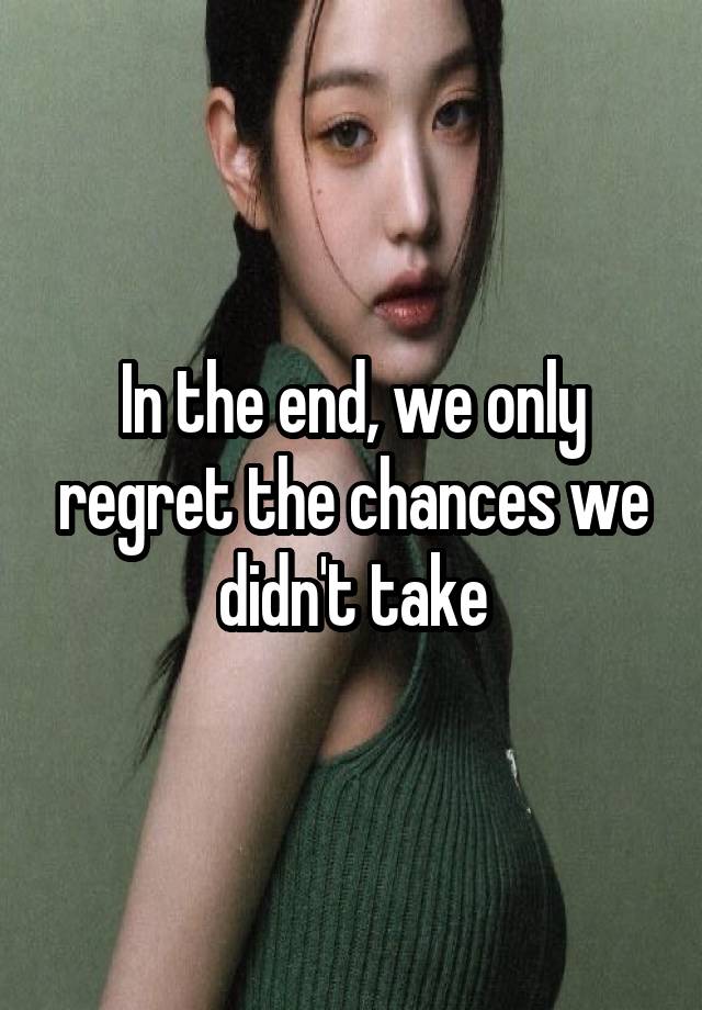 In the end, we only regret the chances we didn't take