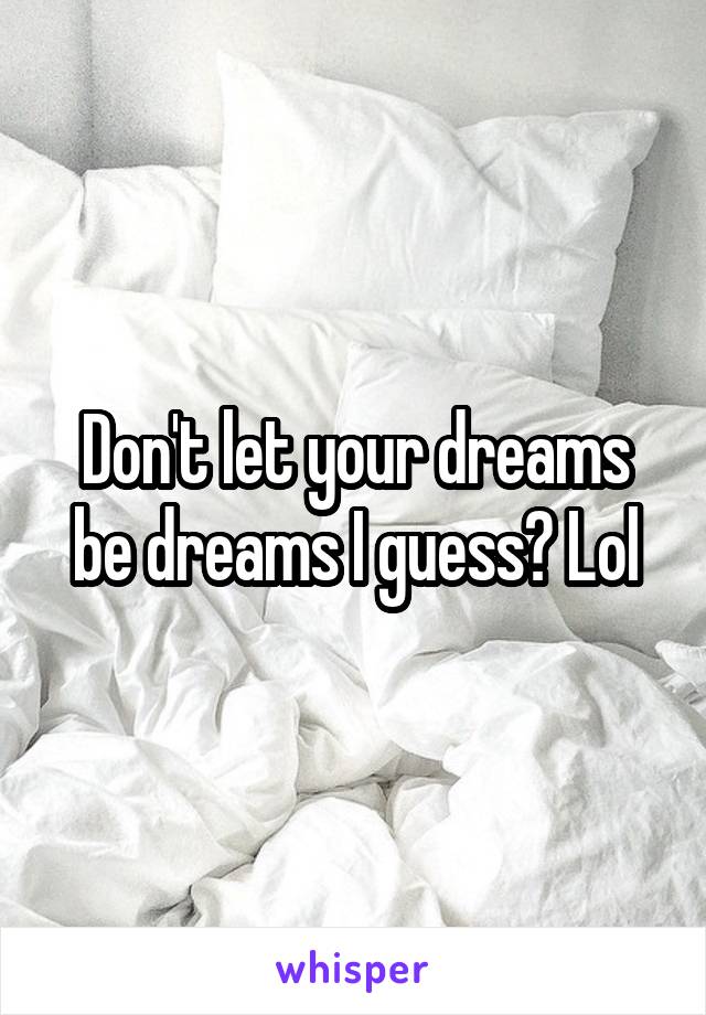 Don't let your dreams be dreams I guess? Lol