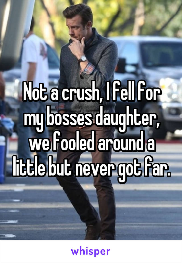 Not a crush, I fell for my bosses daughter, we fooled around a little but never got far.