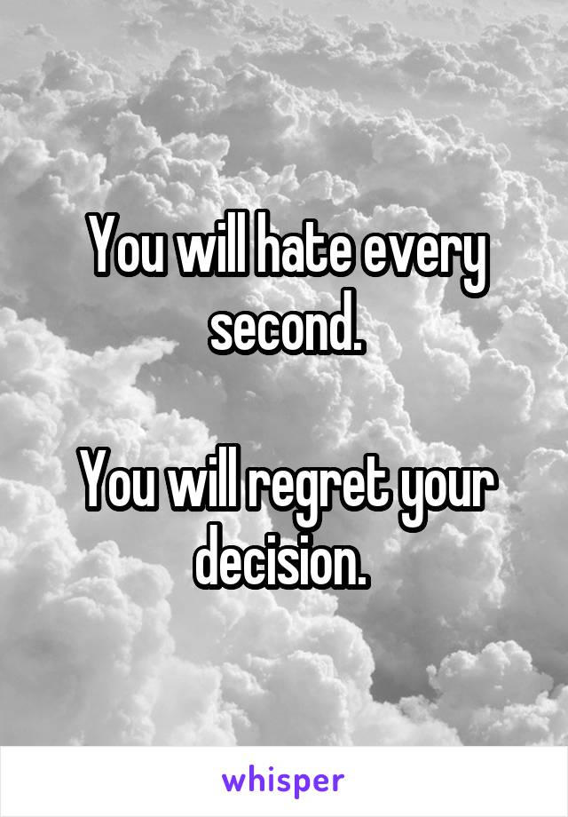 You will hate every second.

You will regret your decision. 