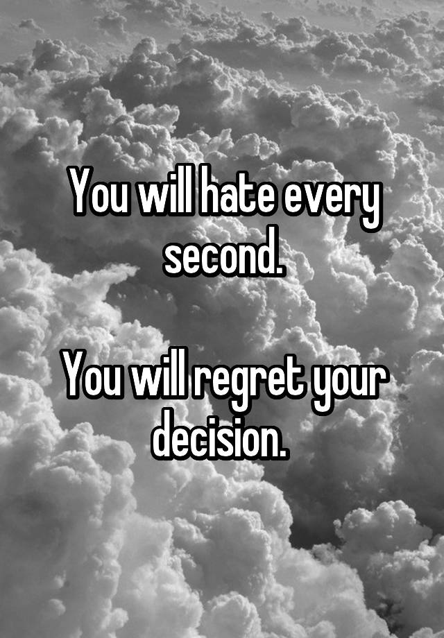 You will hate every second.

You will regret your decision. 