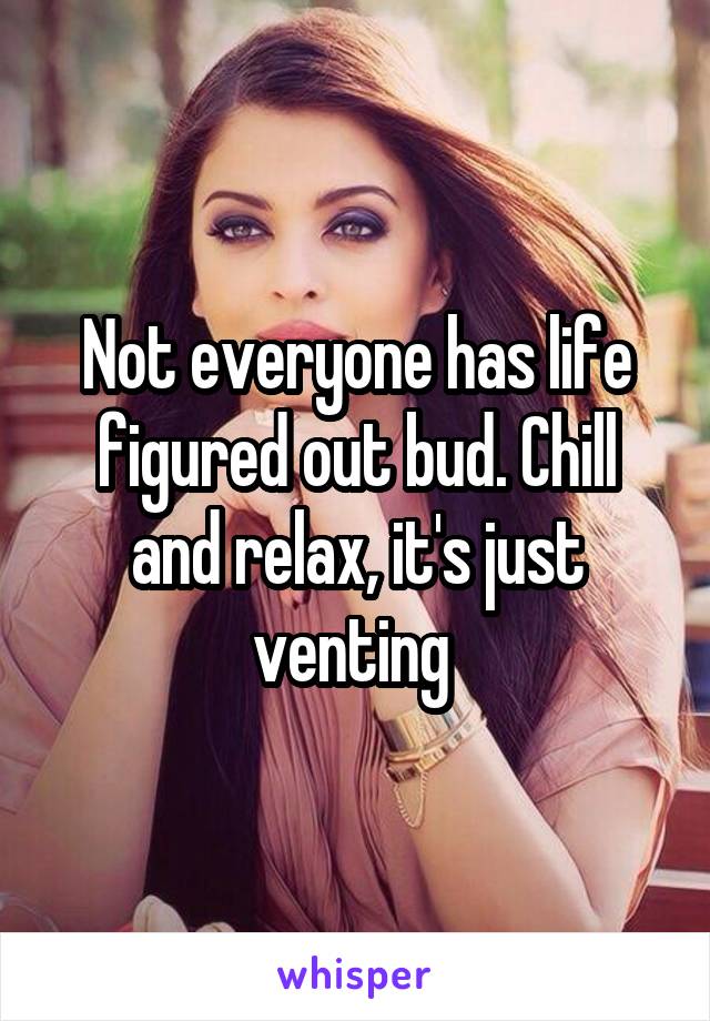 Not everyone has life figured out bud. Chill and relax, it's just venting 