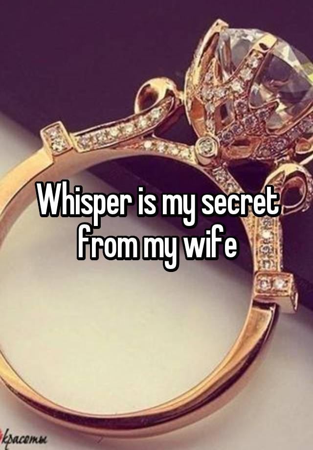 Whisper is my secret from my wife