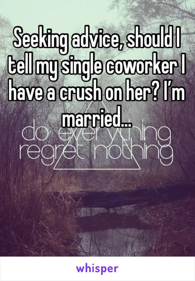 Seeking advice, should I tell my single coworker I have a crush on her? I’m married…