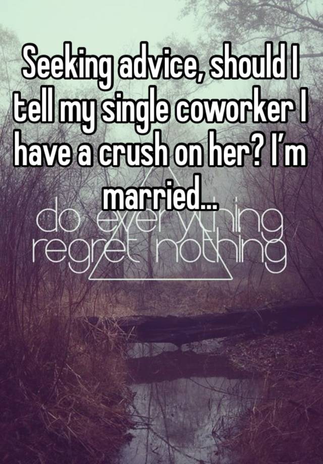 Seeking advice, should I tell my single coworker I have a crush on her? I’m married…