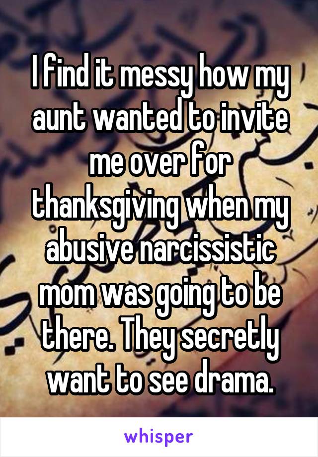 I find it messy how my aunt wanted to invite me over for thanksgiving when my abusive narcissistic mom was going to be there. They secretly want to see drama.