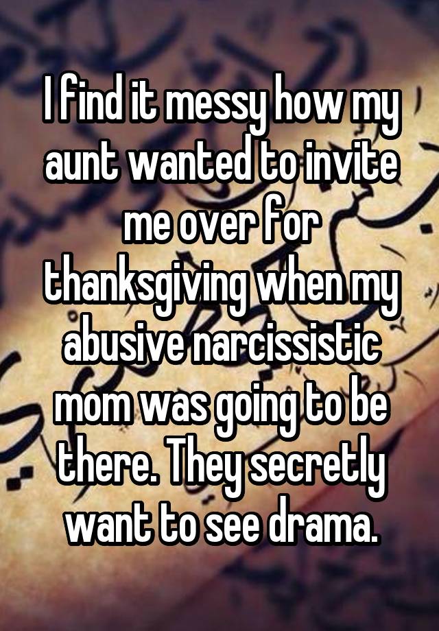 I find it messy how my aunt wanted to invite me over for thanksgiving when my abusive narcissistic mom was going to be there. They secretly want to see drama.