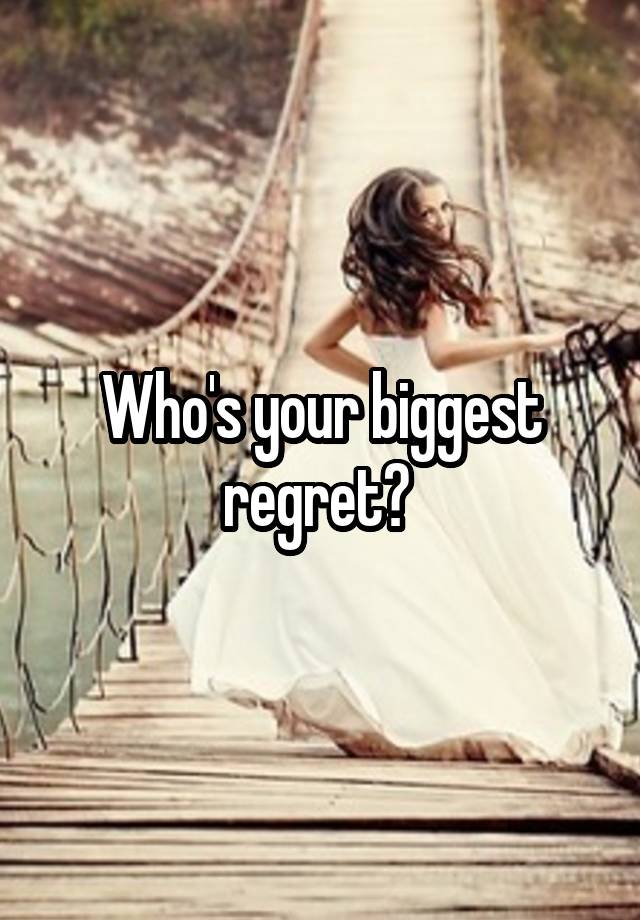 Who's your biggest regret? 