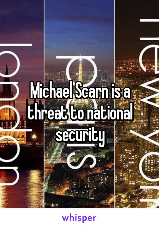 Michael Scarn is a threat to national security