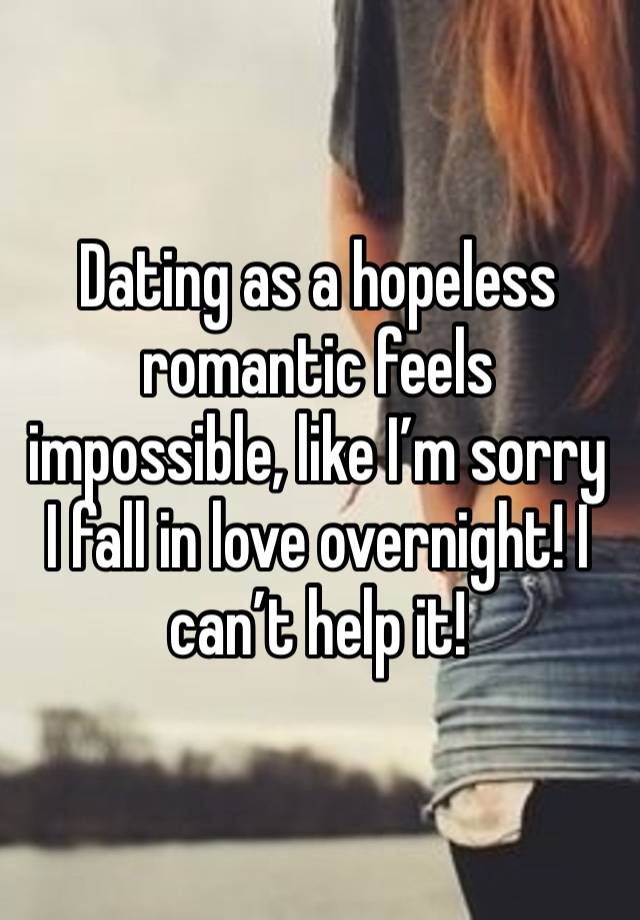 Dating as a hopeless romantic feels impossible, like I’m sorry I fall in love overnight! I can’t help it! 