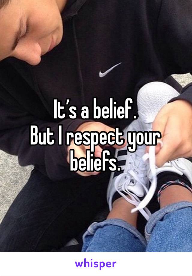 It’s a belief. 
But I respect your beliefs. 