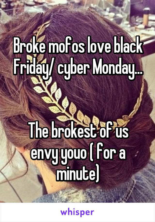 Broke mofos love black Friday/ cyber Monday...


The brokest of us envy youo ( for a minute)