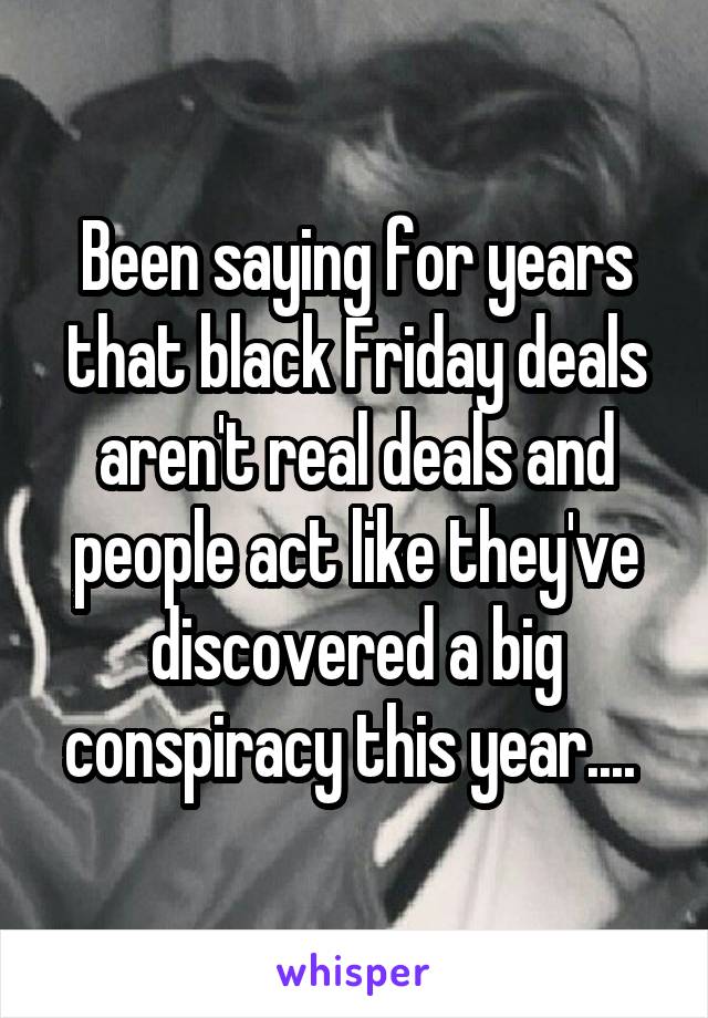 Been saying for years that black Friday deals aren't real deals and people act like they've discovered a big conspiracy this year.... 