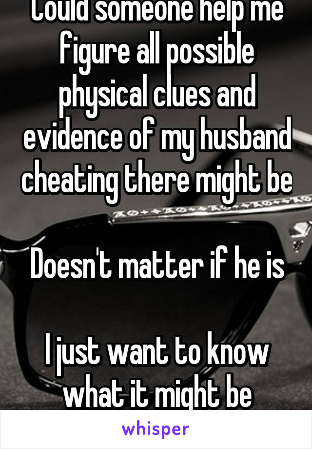 Could someone help me figure all possible physical clues and evidence of my husband cheating there might be 
Doesn't matter if he is 
I just want to know what it might be
28 f