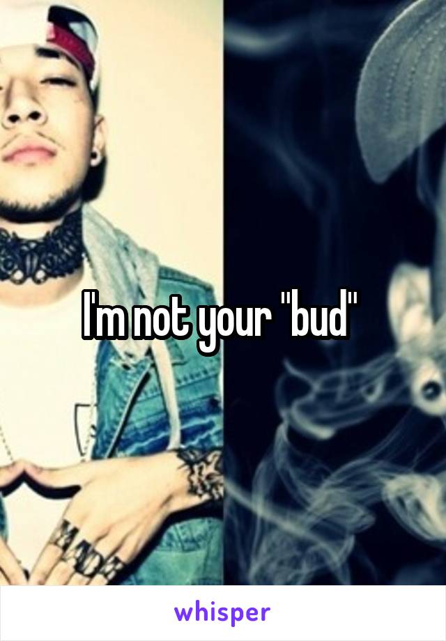 I'm not your "bud" 